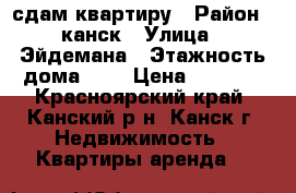 сдам квартиру › Район ­ канск › Улица ­ Эйдемана › Этажность дома ­ 3 › Цена ­ 9 000 - Красноярский край, Канский р-н, Канск г. Недвижимость » Квартиры аренда   